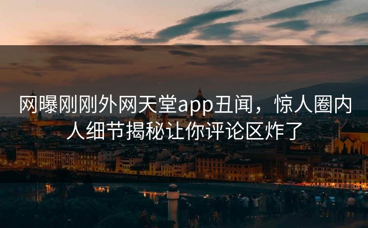 网曝刚刚外网天堂app丑闻，惊人圈内人细节揭秘让你评论区炸了