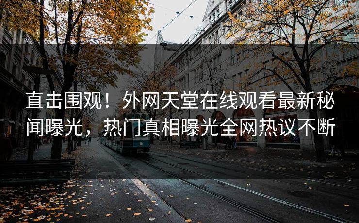 直击围观！外网天堂在线观看最新秘闻曝光，热门真相曝光全网热议不断