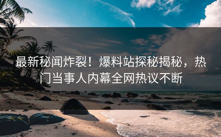 最新秘闻炸裂！爆料站探秘揭秘，热门当事人内幕全网热议不断