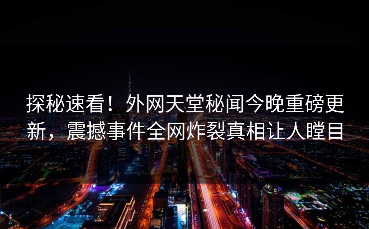 探秘速看！外网天堂秘闻今晚重磅更新，震撼事件全网炸裂真相让人瞠目