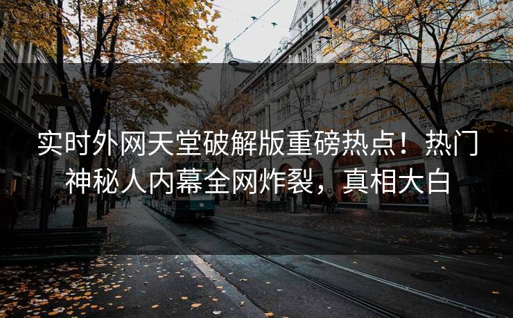 实时外网天堂破解版重磅热点！热门神秘人内幕全网炸裂，真相大白