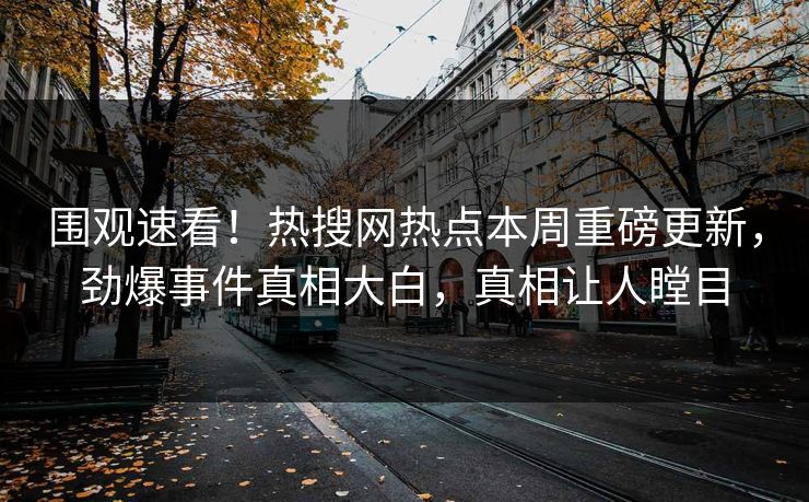 围观速看！热搜网热点本周重磅更新，劲爆事件真相大白，真相让人瞠目