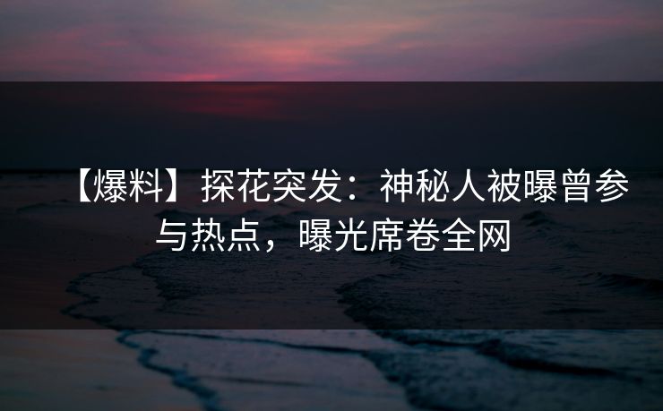 【爆料】探花突发：神秘人被曝曾参与热点，曝光席卷全网