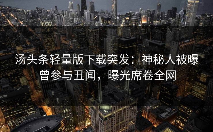 汤头条轻量版下载突发：神秘人被曝曾参与丑闻，曝光席卷全网