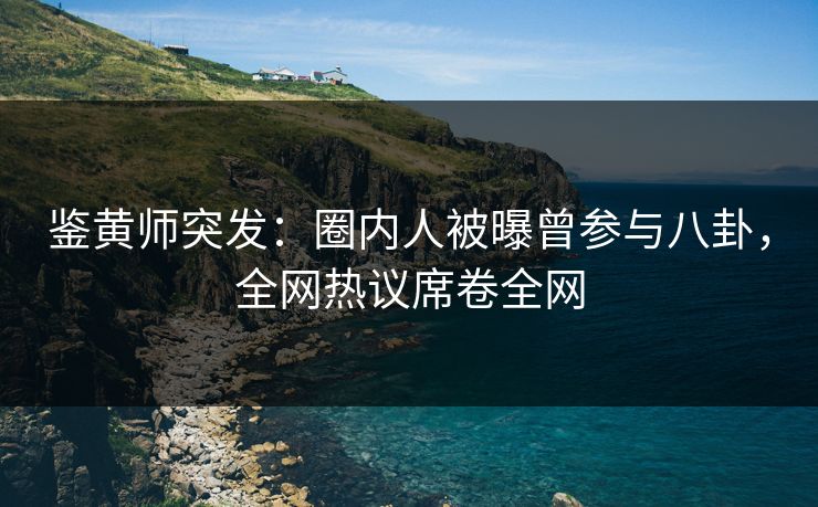 鉴黄师突发：圈内人被曝曾参与八卦，全网热议席卷全网