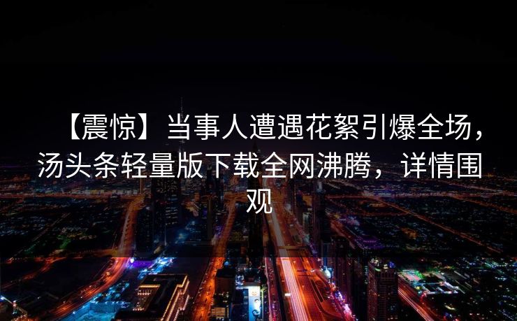 【震惊】当事人遭遇花絮引爆全场，汤头条轻量版下载全网沸腾，详情围观