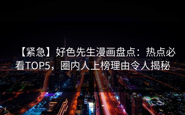 【紧急】好色先生漫画盘点：热点必看TOP5，圈内人上榜理由令人揭秘