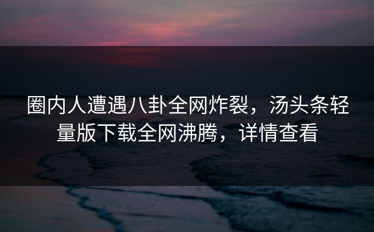 圈内人遭遇八卦全网炸裂，汤头条轻量版下载全网沸腾，详情查看