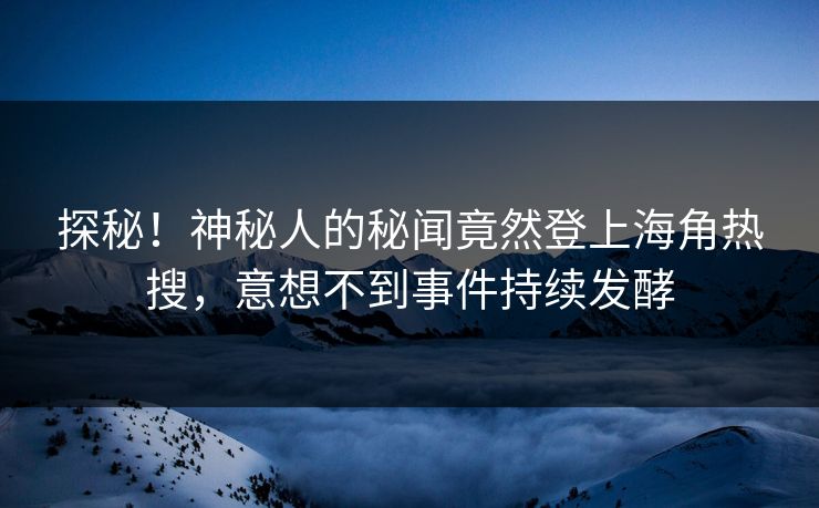 探秘！神秘人的秘闻竟然登上海角热搜，意想不到事件持续发酵