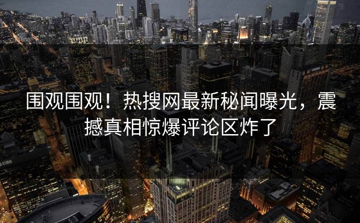 围观围观！热搜网最新秘闻曝光，震撼真相惊爆评论区炸了