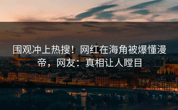 围观冲上热搜！网红在海角被爆懂漫帝，网友：真相让人瞠目
