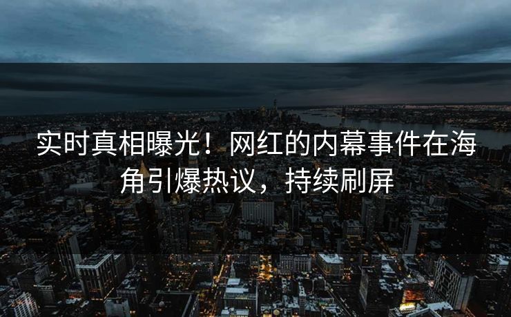 实时真相曝光！网红的内幕事件在海角引爆热议，持续刷屏