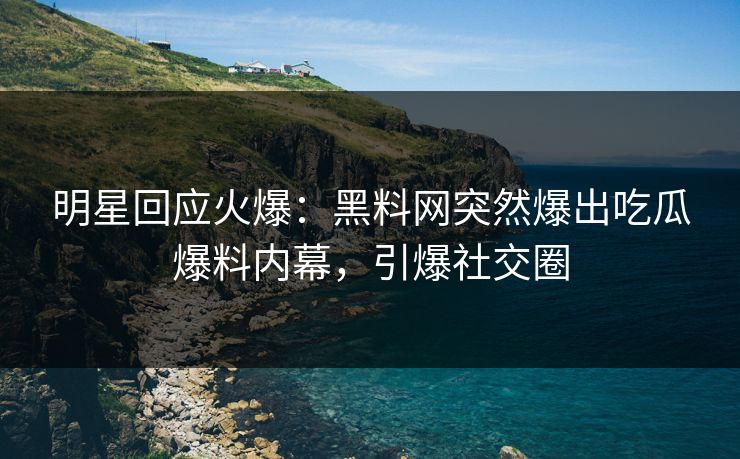 明星回应火爆：黑料网突然爆出吃瓜爆料内幕，引爆社交圈
