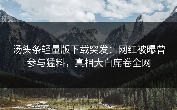 汤头条轻量版下载突发：网红被曝曾参与猛料，真相大白席卷全网