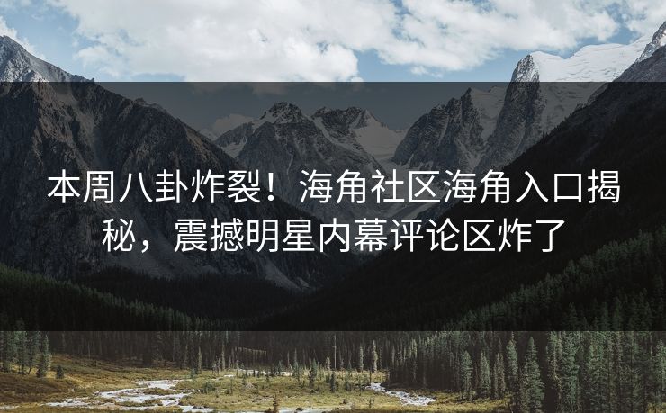 本周八卦炸裂！海角社区海角入口揭秘，震撼明星内幕评论区炸了