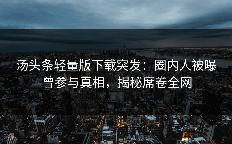 汤头条轻量版下载突发：圈内人被曝曾参与真相，揭秘席卷全网