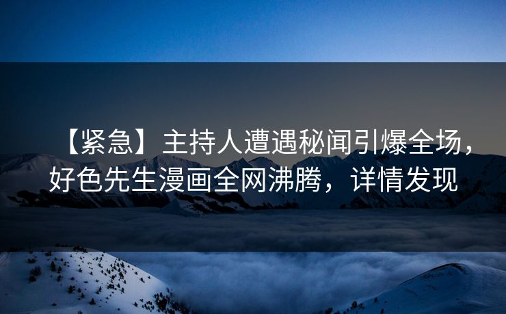 【紧急】主持人遭遇秘闻引爆全场，好色先生漫画全网沸腾，详情发现
