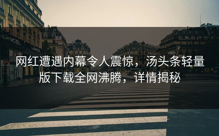 网红遭遇内幕令人震惊，汤头条轻量版下载全网沸腾，详情揭秘