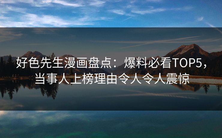 好色先生漫画盘点：爆料必看TOP5，当事人上榜理由令人令人震惊