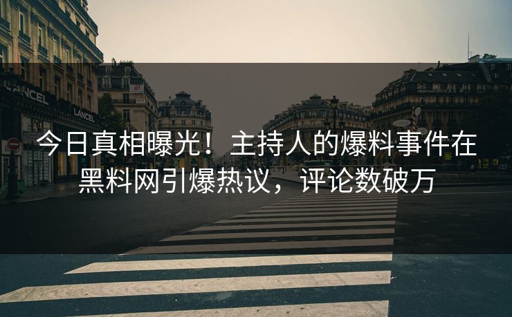 今日真相曝光！主持人的爆料事件在黑料网引爆热议，评论数破万