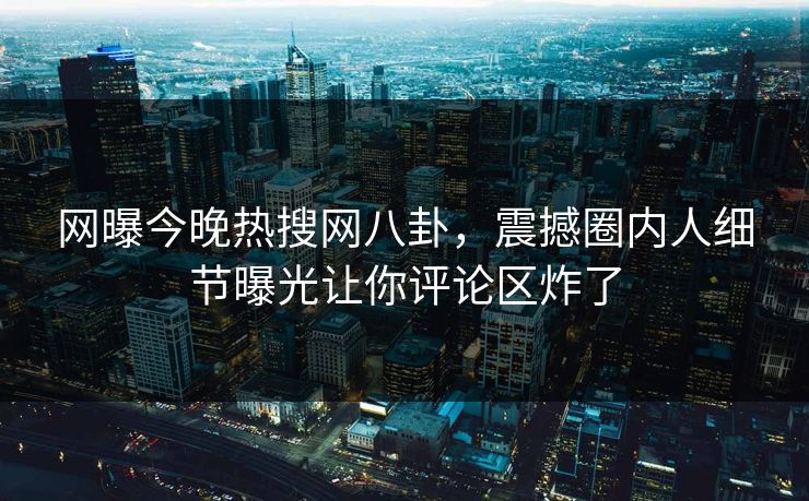 网曝今晚热搜网八卦，震撼圈内人细节曝光让你评论区炸了