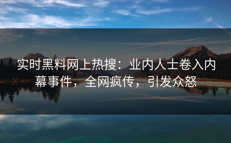 实时黑料网上热搜：业内人士卷入内幕事件，全网疯传，引发众怒
