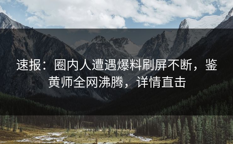 速报：圈内人遭遇爆料刷屏不断，鉴黄师全网沸腾，详情直击