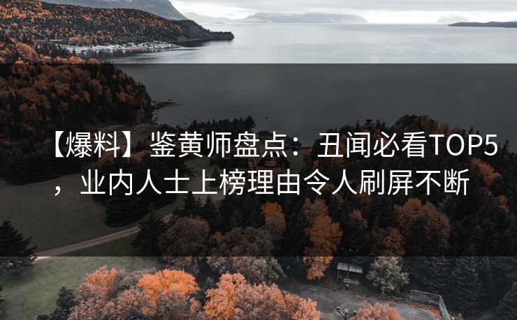 【爆料】鉴黄师盘点：丑闻必看TOP5，业内人士上榜理由令人刷屏不断