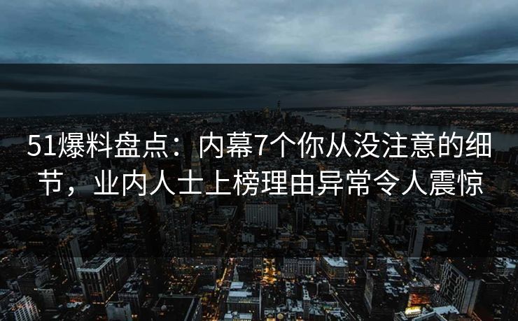51爆料盘点：内幕7个你从没注意的细节，业内人士上榜理由异常令人震惊