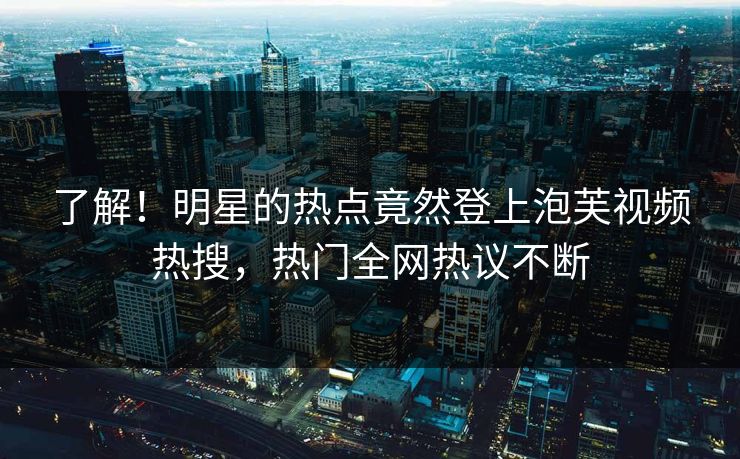 了解！明星的热点竟然登上泡芙视频热搜，热门全网热议不断