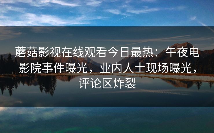 蘑菇影视在线观看今日最热：午夜电影院事件曝光，业内人士现场曝光，评论区炸裂
