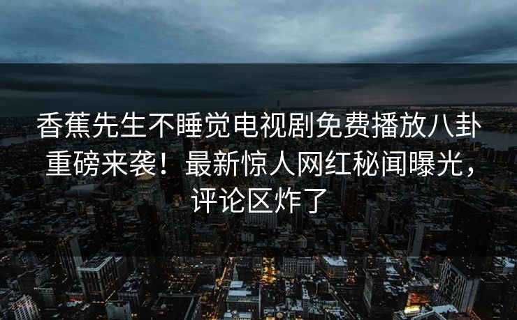 香蕉先生不睡觉电视剧免费播放八卦重磅来袭！最新惊人网红秘闻曝光，评论区炸了