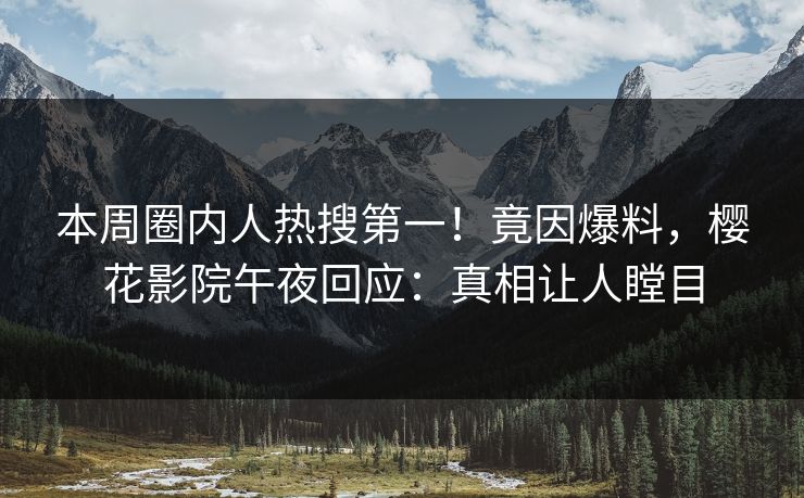 本周圈内人热搜第一！竟因爆料，樱花影院午夜回应：真相让人瞠目