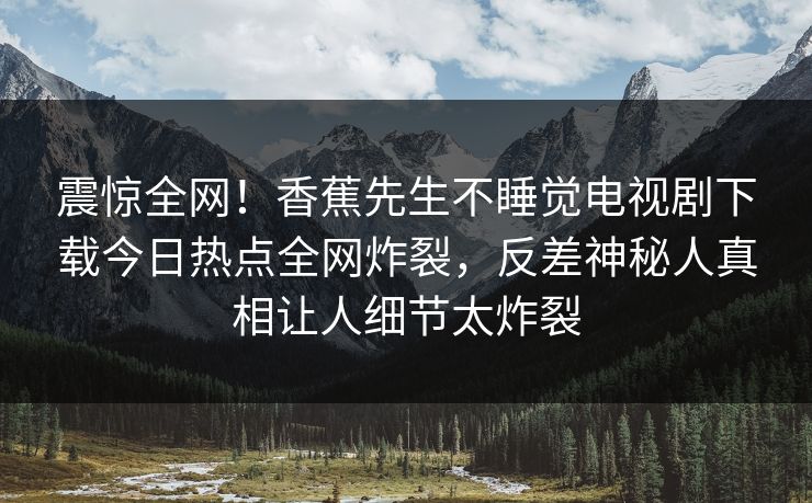 震惊全网！香蕉先生不睡觉电视剧下载今日热点全网炸裂，反差神秘人真相让人细节太炸裂