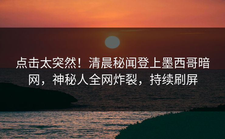 点击太突然！清晨秘闻登上墨西哥暗网，神秘人全网炸裂，持续刷屏