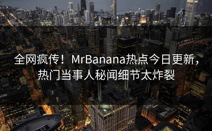 全网疯传！MrBanana热点今日更新，热门当事人秘闻细节太炸裂