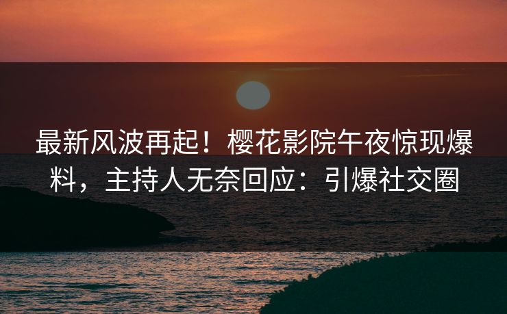 最新风波再起！樱花影院午夜惊现爆料，主持人无奈回应：引爆社交圈