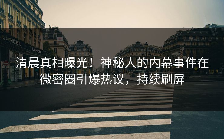 清晨真相曝光！神秘人的内幕事件在微密圈引爆热议，持续刷屏