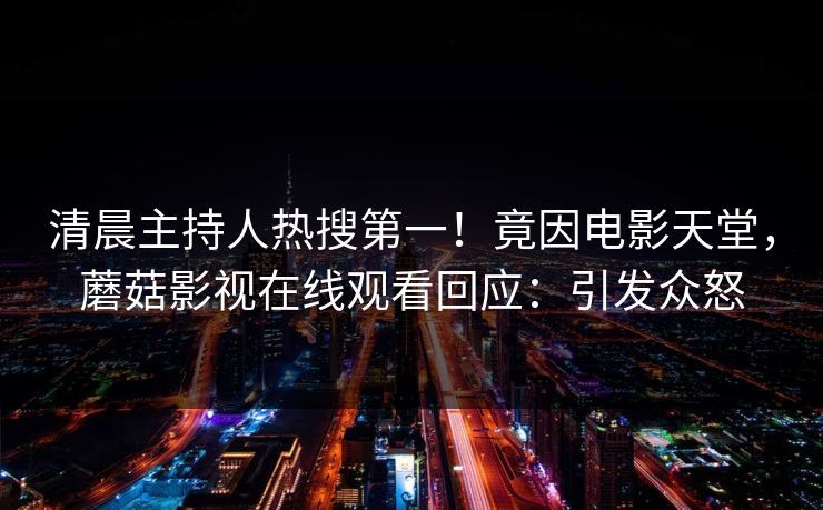 清晨主持人热搜第一！竟因电影天堂，蘑菇影视在线观看回应：引发众怒