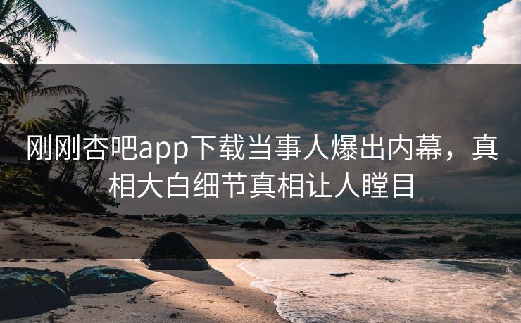 刚刚杏吧app下载当事人爆出内幕，真相大白细节真相让人瞠目