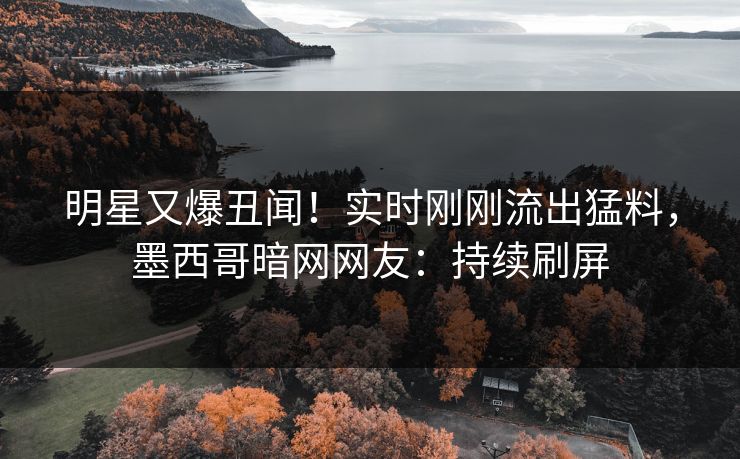 明星又爆丑闻!实时刚刚流出猛料,墨西哥暗网网友:持续刷屏 明星又爆丑闻!实时刚刚流出猛料,墨西哥暗网网友:持续刷屏