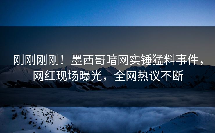 刚刚刚刚！墨西哥暗网实锤猛料事件，网红现场曝光，全网热议不断