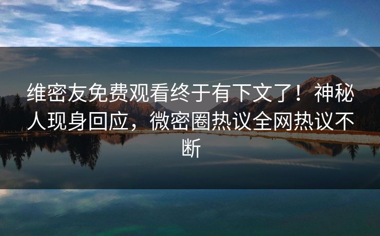 维密友免费观看终于有下文了！神秘人现身回应，微密圈热议全网热议不断