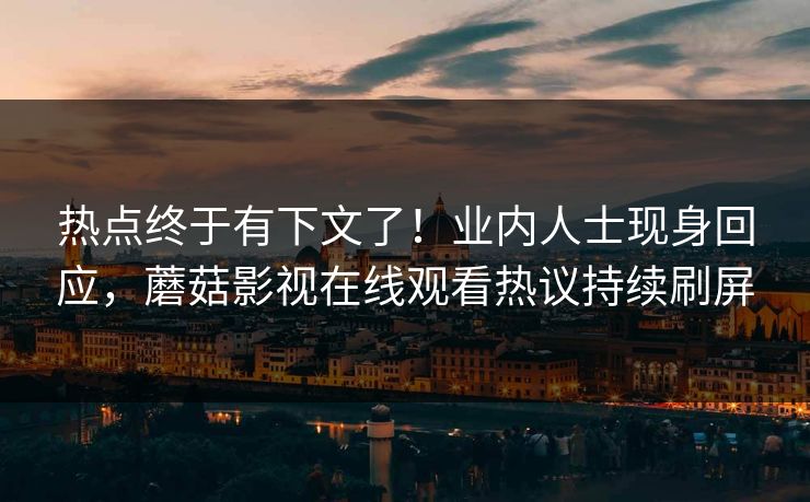 热点终于有下文了!业内人士现身回应,蘑菇影视在线观看热议持续刷屏 热点终于有下文了!业内人士现身回应,蘑菇影视在线观看热议持续刷屏