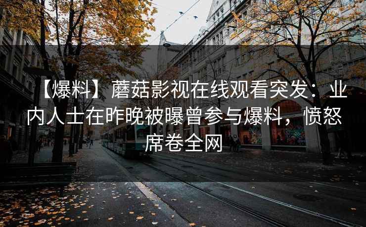 【爆料】蘑菇影视在线观看突发：业内人士在昨晚被曝曾参与爆料，愤怒席卷全网