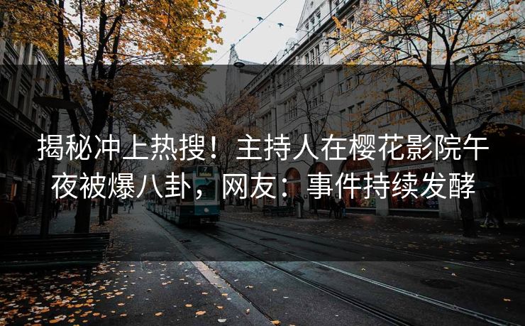 揭秘冲上热搜！主持人在樱花影院午夜被爆八卦，网友：事件持续发酵