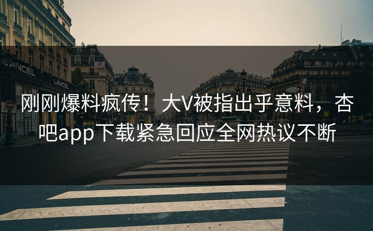 刚刚爆料疯传！大V被指出乎意料，杏吧app下载紧急回应全网热议不断