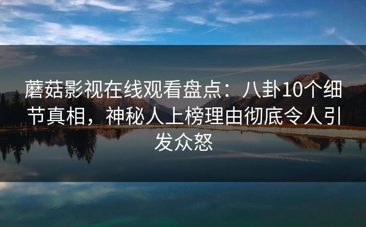 蘑菇影视在线观看盘点：八卦10个细节真相，神秘人上榜理由彻底令人引发众怒