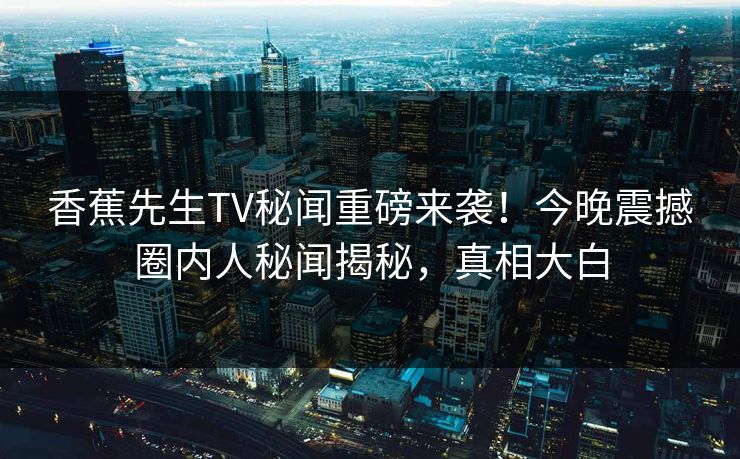 香蕉先生TV秘闻重磅来袭！今晚震撼圈内人秘闻揭秘，真相大白