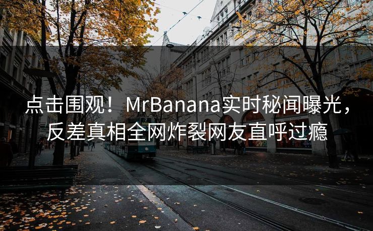 点击围观！MrBanana实时秘闻曝光，反差真相全网炸裂网友直呼过瘾